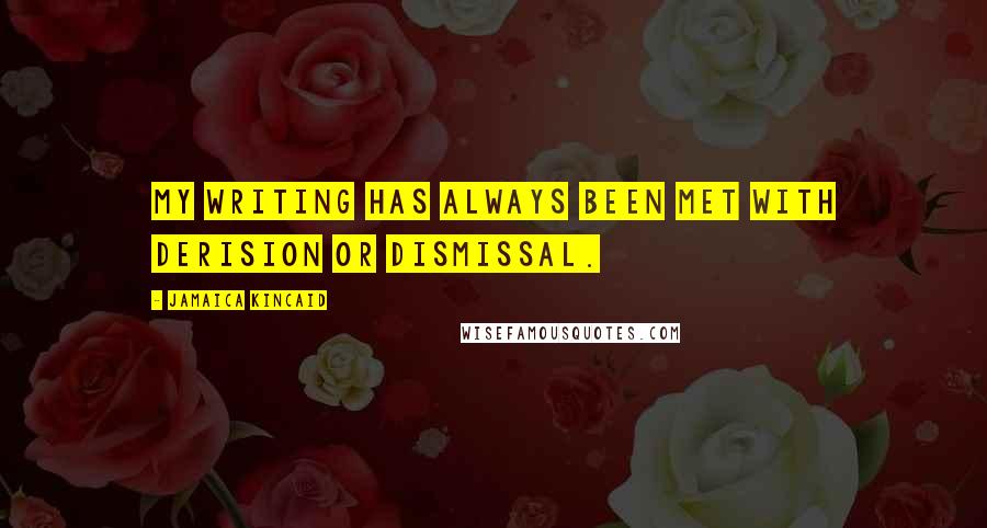 Jamaica Kincaid Quotes: My writing has always been met with derision or dismissal.