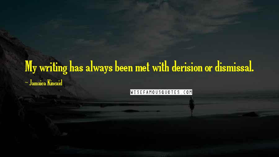 Jamaica Kincaid Quotes: My writing has always been met with derision or dismissal.