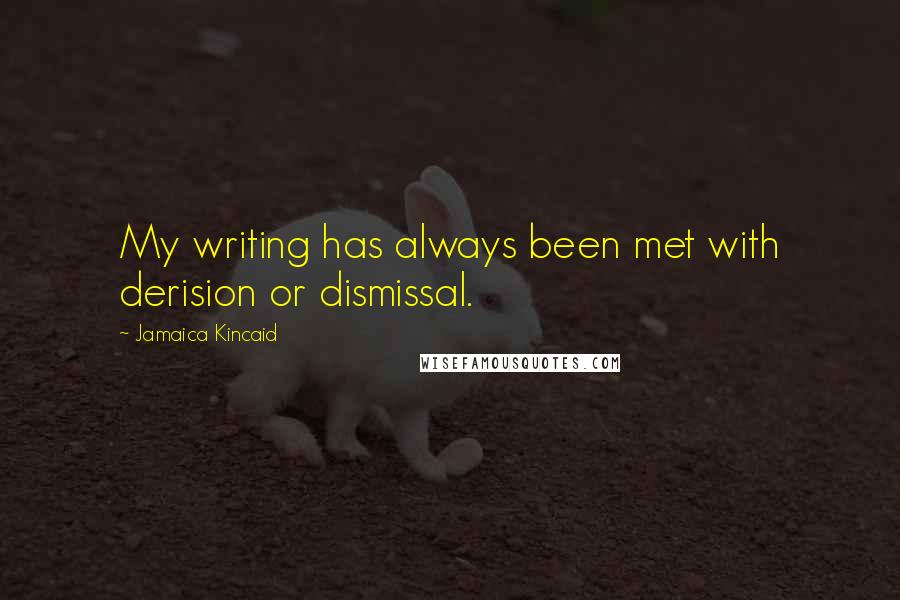 Jamaica Kincaid Quotes: My writing has always been met with derision or dismissal.