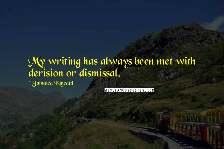 Jamaica Kincaid Quotes: My writing has always been met with derision or dismissal.