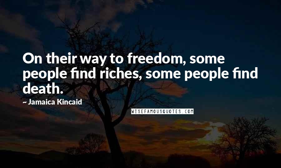 Jamaica Kincaid Quotes: On their way to freedom, some people find riches, some people find death.