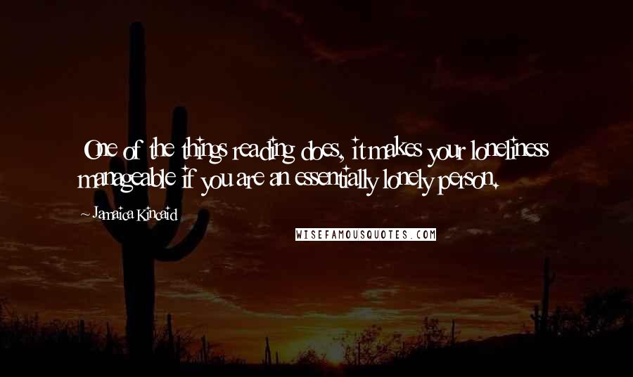 Jamaica Kincaid Quotes: One of the things reading does, it makes your loneliness manageable if you are an essentially lonely person.