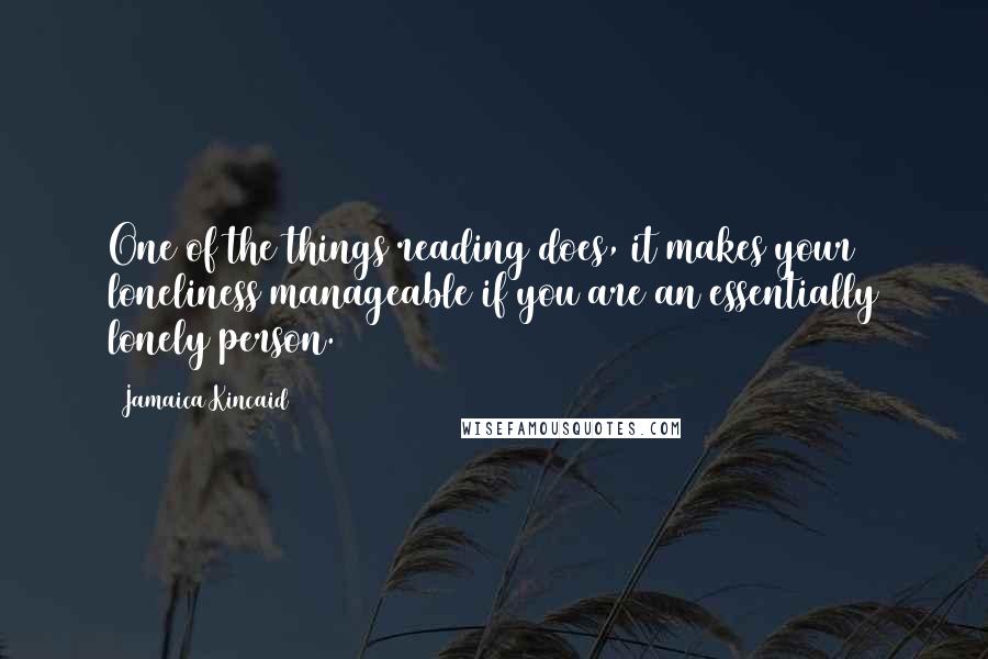 Jamaica Kincaid Quotes: One of the things reading does, it makes your loneliness manageable if you are an essentially lonely person.