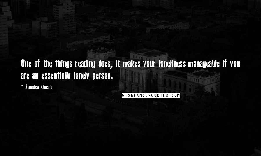 Jamaica Kincaid Quotes: One of the things reading does, it makes your loneliness manageable if you are an essentially lonely person.