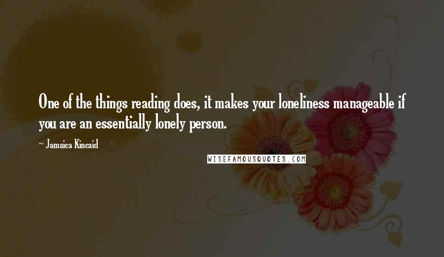 Jamaica Kincaid Quotes: One of the things reading does, it makes your loneliness manageable if you are an essentially lonely person.