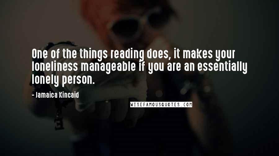 Jamaica Kincaid Quotes: One of the things reading does, it makes your loneliness manageable if you are an essentially lonely person.