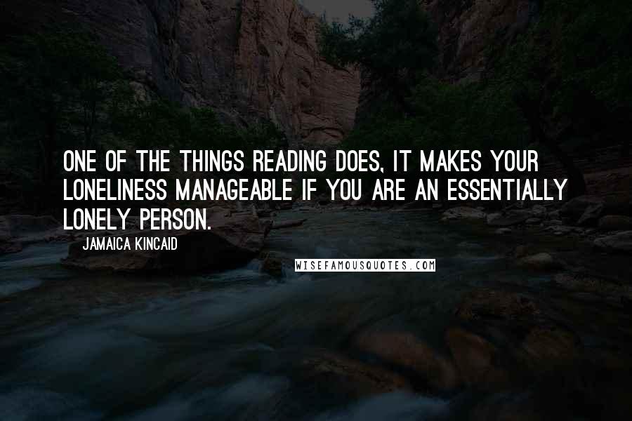 Jamaica Kincaid Quotes: One of the things reading does, it makes your loneliness manageable if you are an essentially lonely person.