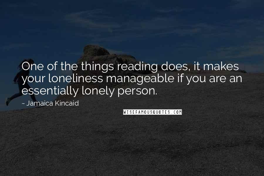 Jamaica Kincaid Quotes: One of the things reading does, it makes your loneliness manageable if you are an essentially lonely person.