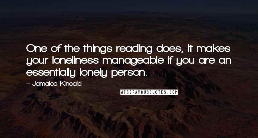 Jamaica Kincaid Quotes: One of the things reading does, it makes your loneliness manageable if you are an essentially lonely person.