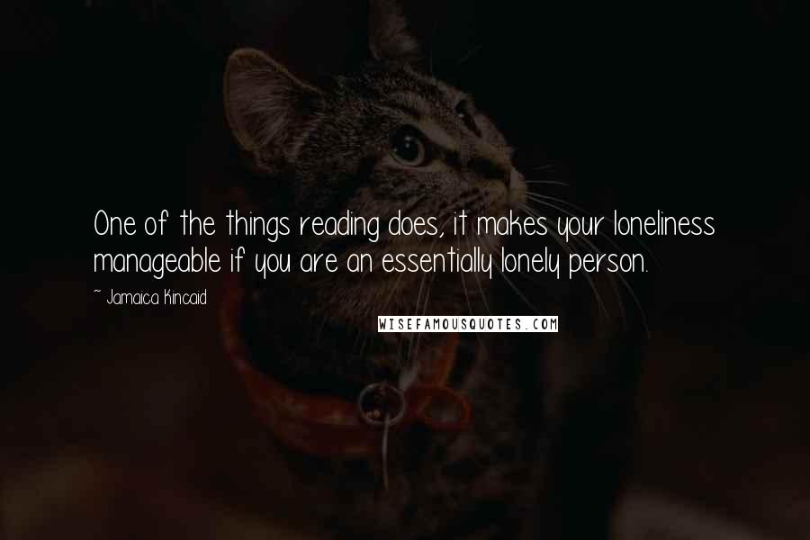 Jamaica Kincaid Quotes: One of the things reading does, it makes your loneliness manageable if you are an essentially lonely person.