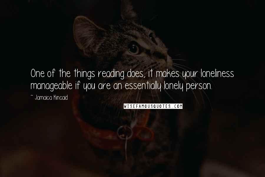 Jamaica Kincaid Quotes: One of the things reading does, it makes your loneliness manageable if you are an essentially lonely person.