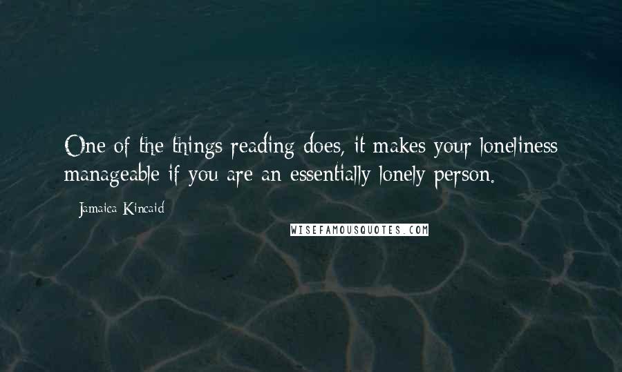 Jamaica Kincaid Quotes: One of the things reading does, it makes your loneliness manageable if you are an essentially lonely person.