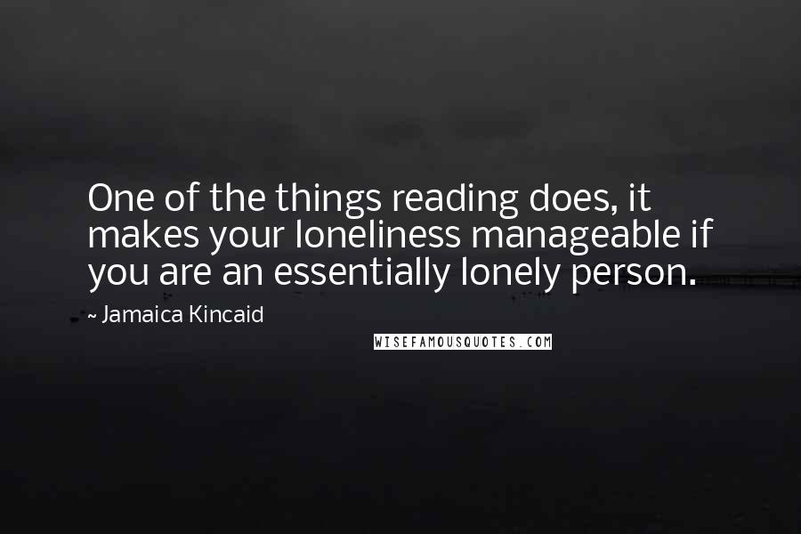 Jamaica Kincaid Quotes: One of the things reading does, it makes your loneliness manageable if you are an essentially lonely person.