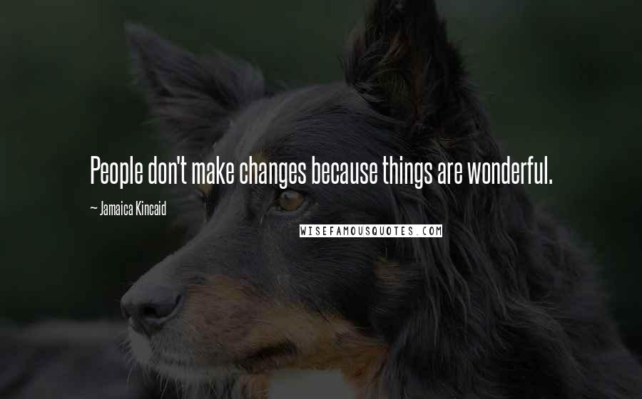 Jamaica Kincaid Quotes: People don't make changes because things are wonderful.