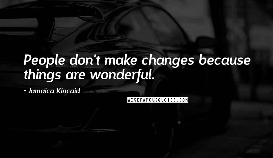 Jamaica Kincaid Quotes: People don't make changes because things are wonderful.