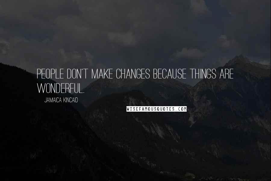 Jamaica Kincaid Quotes: People don't make changes because things are wonderful.