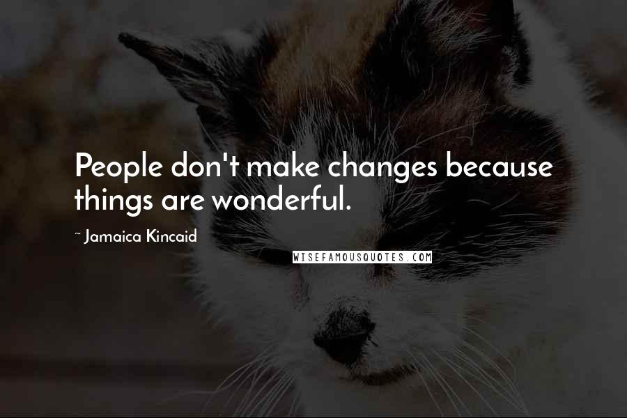 Jamaica Kincaid Quotes: People don't make changes because things are wonderful.