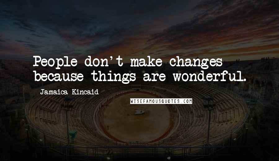 Jamaica Kincaid Quotes: People don't make changes because things are wonderful.