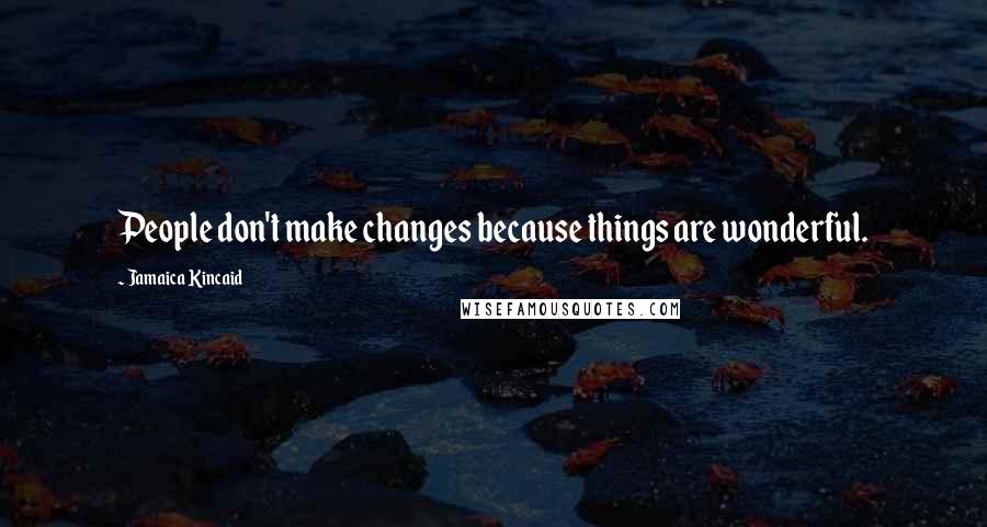 Jamaica Kincaid Quotes: People don't make changes because things are wonderful.