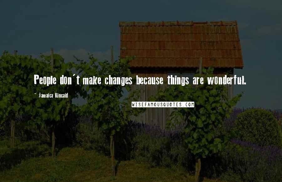 Jamaica Kincaid Quotes: People don't make changes because things are wonderful.