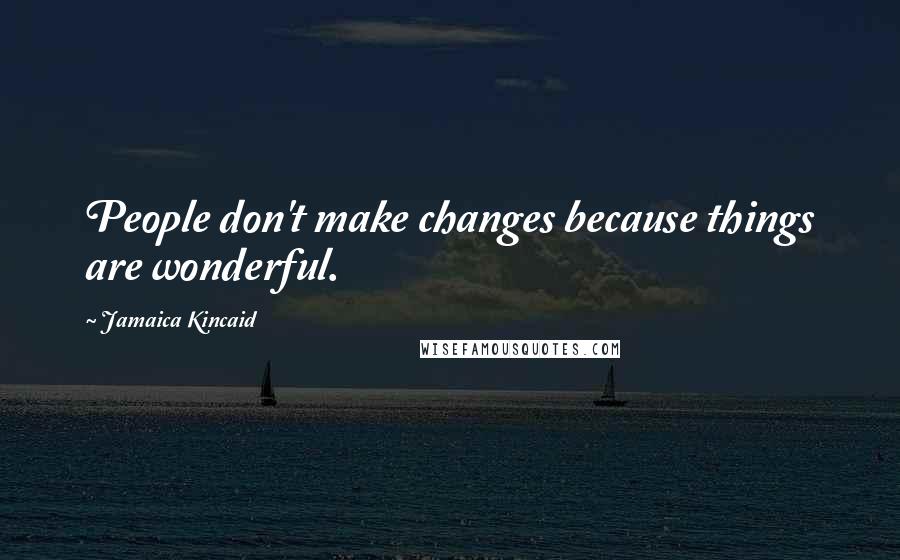 Jamaica Kincaid Quotes: People don't make changes because things are wonderful.