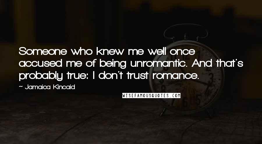 Jamaica Kincaid Quotes: Someone who knew me well once accused me of being unromantic. And that's probably true: I don't trust romance.