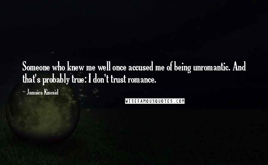 Jamaica Kincaid Quotes: Someone who knew me well once accused me of being unromantic. And that's probably true: I don't trust romance.