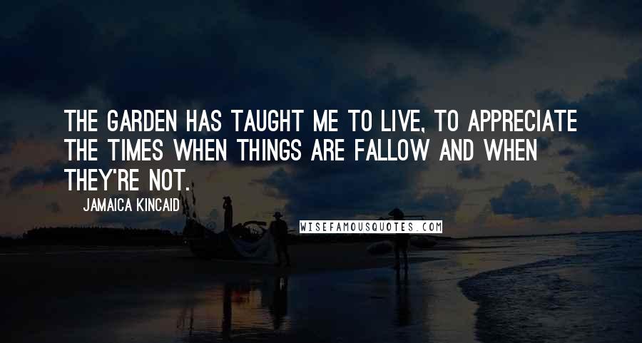 Jamaica Kincaid Quotes: The garden has taught me to live, to appreciate the times when things are fallow and when they're not.