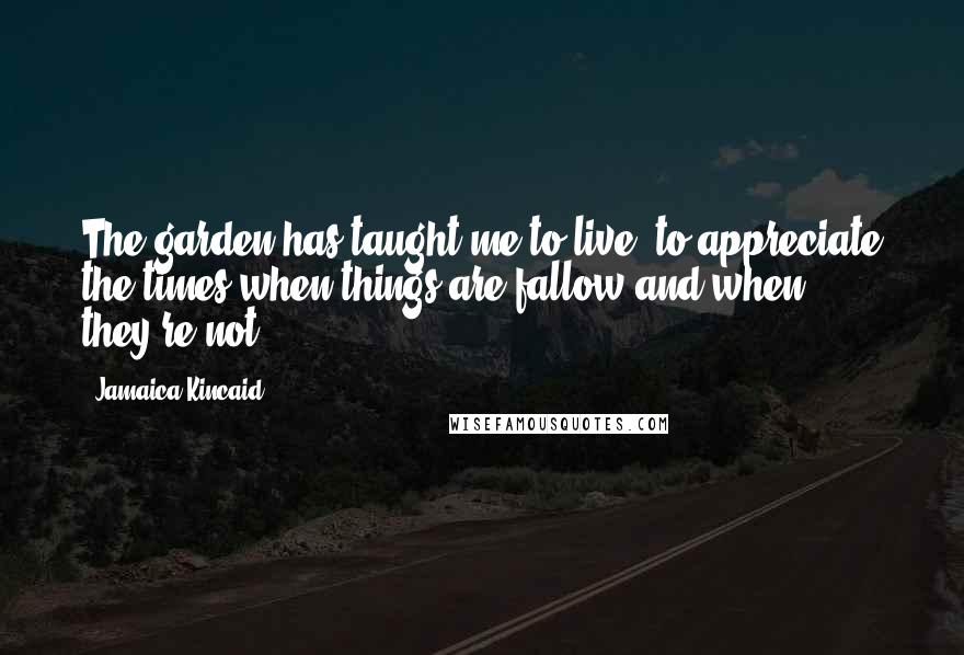 Jamaica Kincaid Quotes: The garden has taught me to live, to appreciate the times when things are fallow and when they're not.