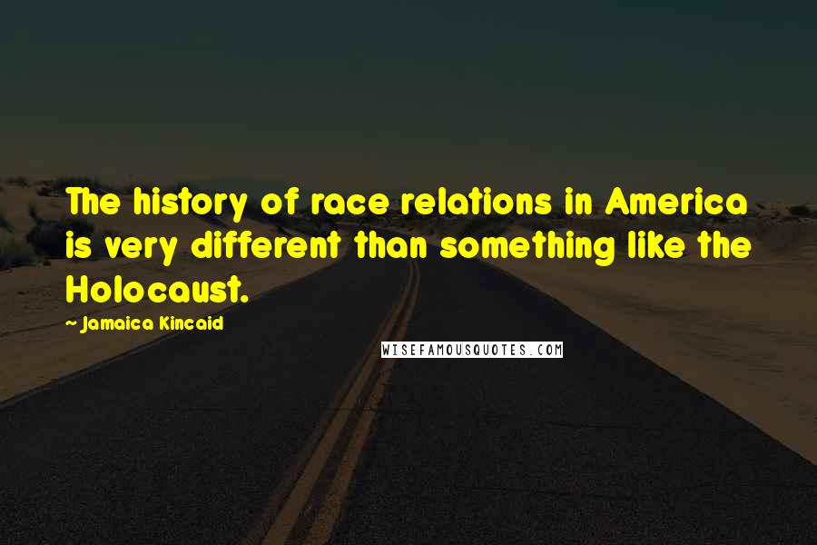 Jamaica Kincaid Quotes: The history of race relations in America is very different than something like the Holocaust.