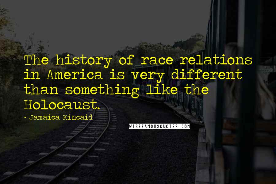 Jamaica Kincaid Quotes: The history of race relations in America is very different than something like the Holocaust.