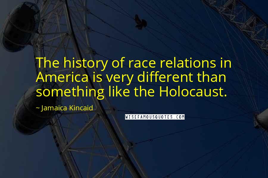 Jamaica Kincaid Quotes: The history of race relations in America is very different than something like the Holocaust.