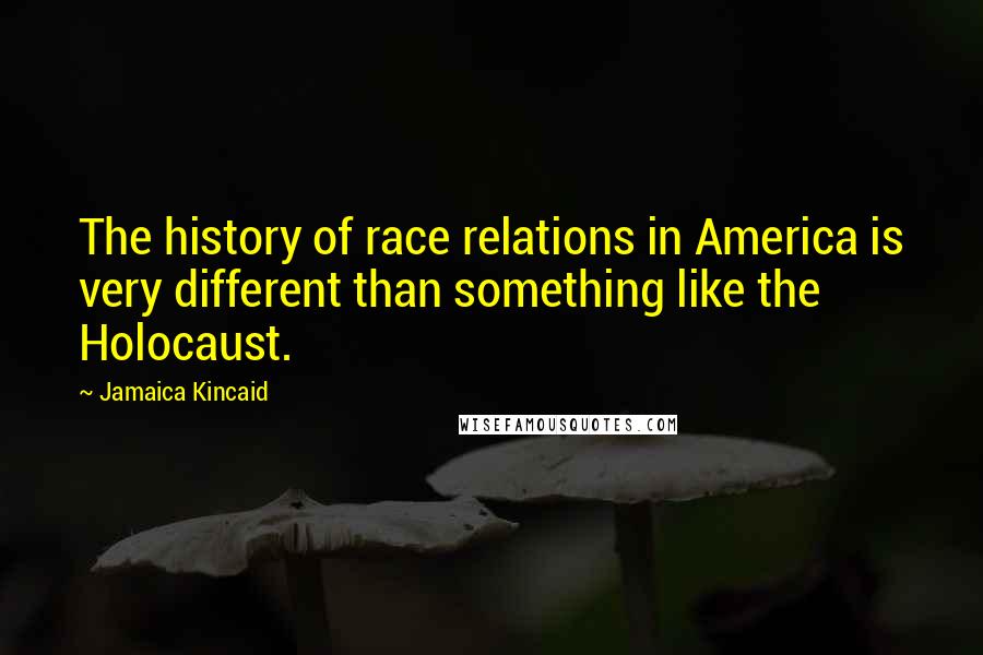 Jamaica Kincaid Quotes: The history of race relations in America is very different than something like the Holocaust.