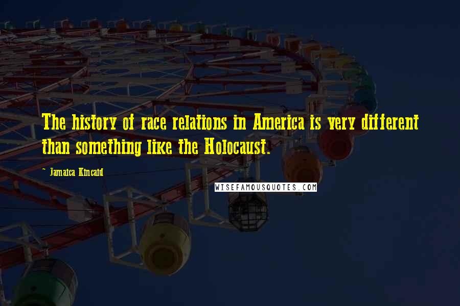 Jamaica Kincaid Quotes: The history of race relations in America is very different than something like the Holocaust.