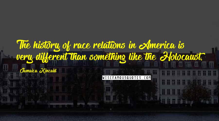 Jamaica Kincaid Quotes: The history of race relations in America is very different than something like the Holocaust.