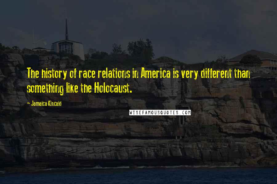 Jamaica Kincaid Quotes: The history of race relations in America is very different than something like the Holocaust.