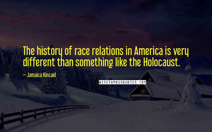 Jamaica Kincaid Quotes: The history of race relations in America is very different than something like the Holocaust.