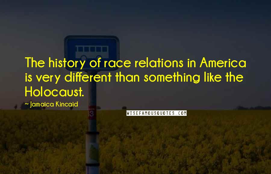 Jamaica Kincaid Quotes: The history of race relations in America is very different than something like the Holocaust.