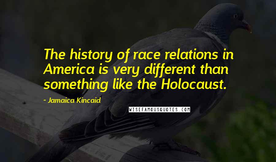 Jamaica Kincaid Quotes: The history of race relations in America is very different than something like the Holocaust.