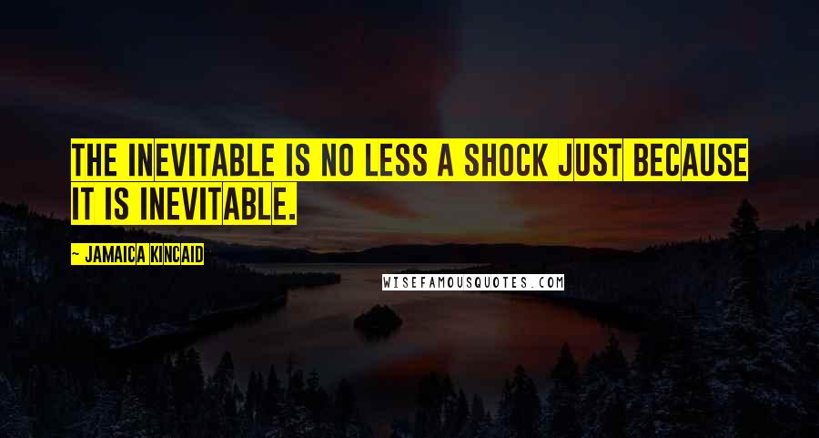 Jamaica Kincaid Quotes: The inevitable is no less a shock just because it is inevitable.