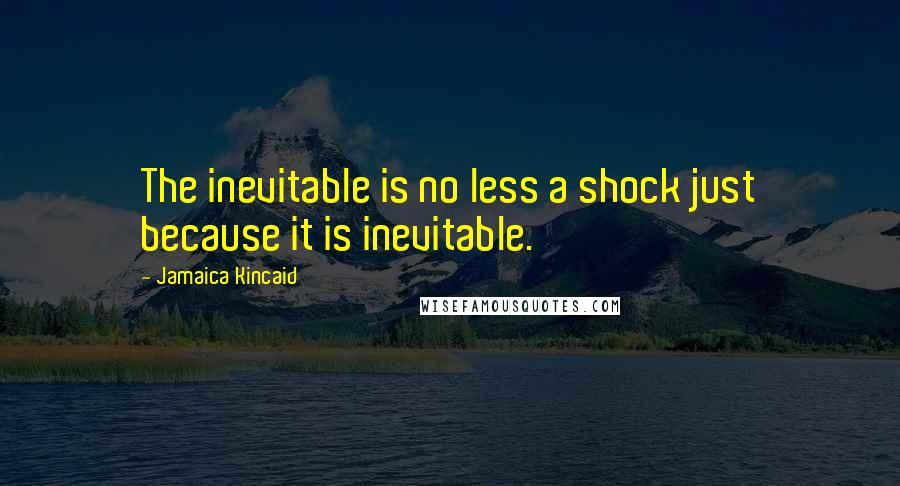 Jamaica Kincaid Quotes: The inevitable is no less a shock just because it is inevitable.