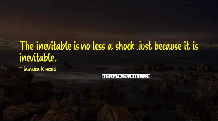 Jamaica Kincaid Quotes: The inevitable is no less a shock just because it is inevitable.