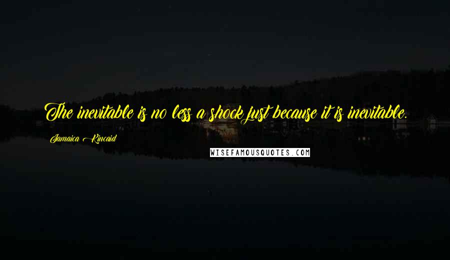 Jamaica Kincaid Quotes: The inevitable is no less a shock just because it is inevitable.