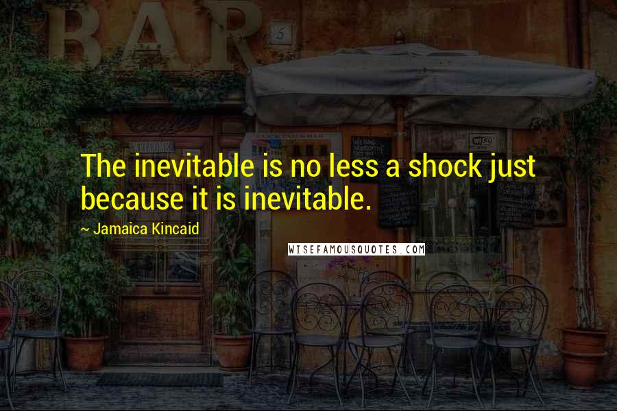 Jamaica Kincaid Quotes: The inevitable is no less a shock just because it is inevitable.