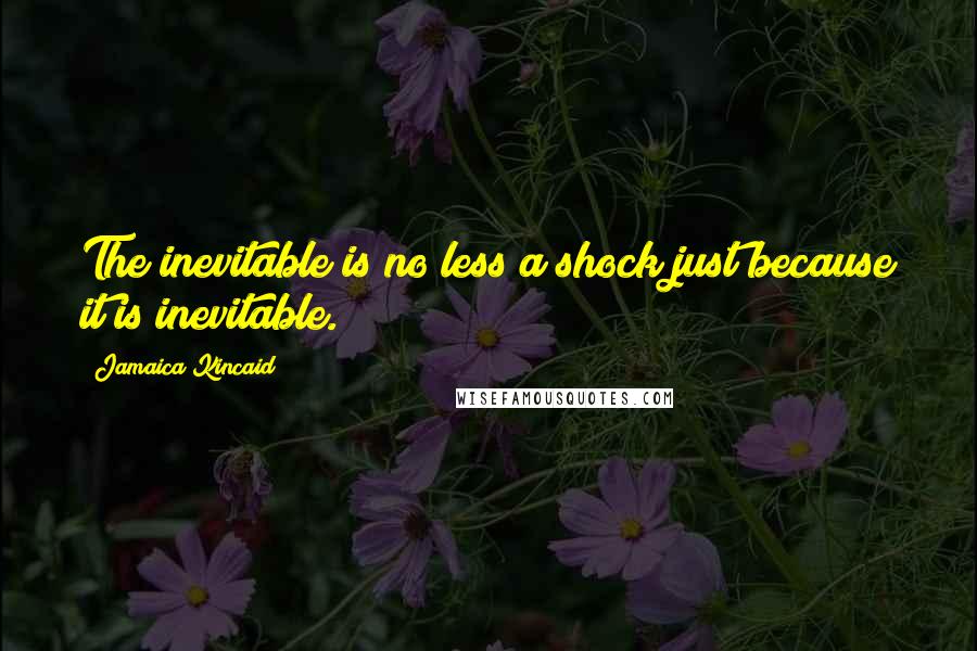 Jamaica Kincaid Quotes: The inevitable is no less a shock just because it is inevitable.