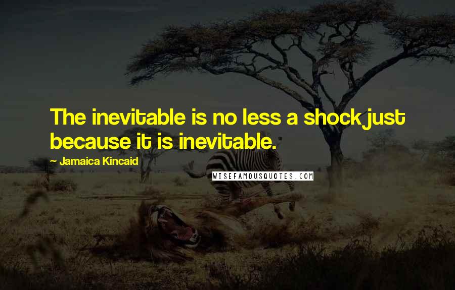 Jamaica Kincaid Quotes: The inevitable is no less a shock just because it is inevitable.