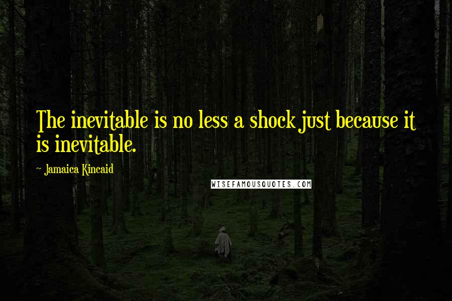 Jamaica Kincaid Quotes: The inevitable is no less a shock just because it is inevitable.