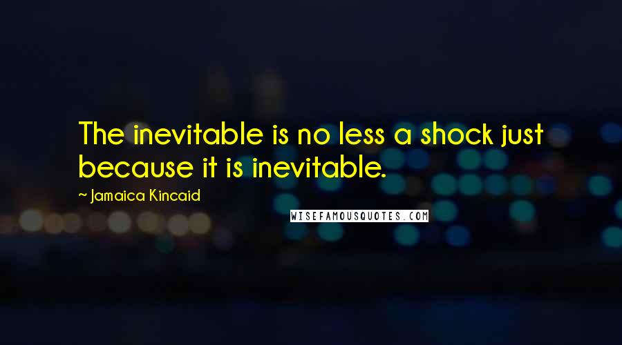 Jamaica Kincaid Quotes: The inevitable is no less a shock just because it is inevitable.