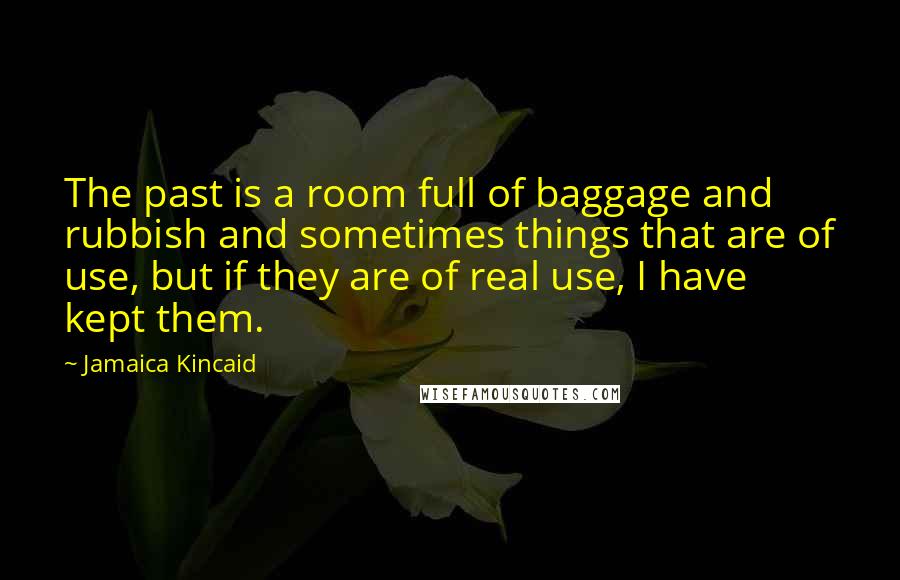 Jamaica Kincaid Quotes: The past is a room full of baggage and rubbish and sometimes things that are of use, but if they are of real use, I have kept them.