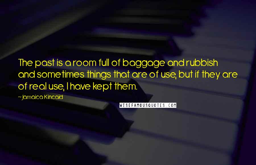 Jamaica Kincaid Quotes: The past is a room full of baggage and rubbish and sometimes things that are of use, but if they are of real use, I have kept them.